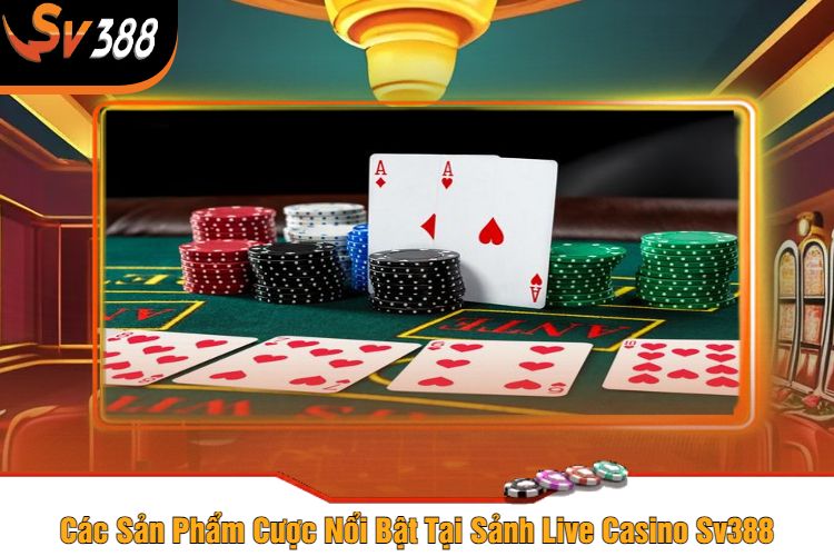 Các Sản Phẩm Cược Nổi Bật Tại Sảnh Live Casino Sv388