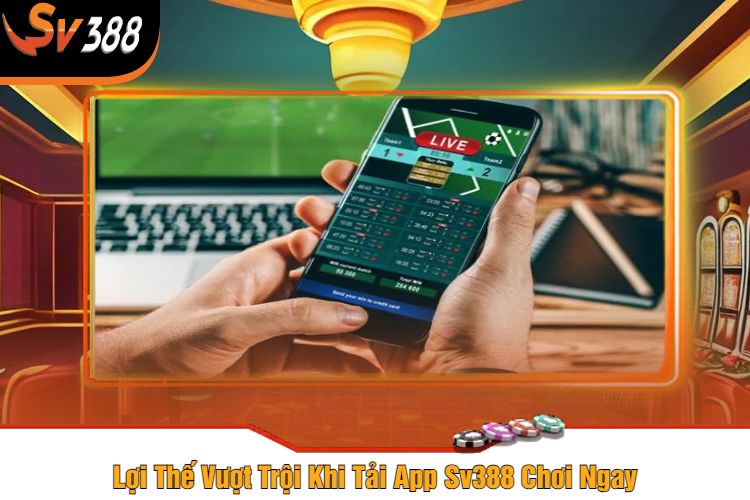 Lợi Thế Vượt Trội Khi Tải App Sv388 Chơi Ngay