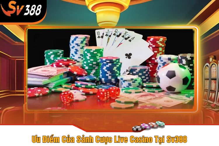 Ưu Điểm Của Sảnh Cược Live Casino Tại Sv388